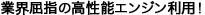 業界屈指の高性能エンジン利用!