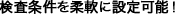 検査条件を柔軟に設定可能!