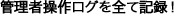 管理者操作ログのすべて記録!