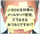 J-SOX法対策のメールサーバー管理。どうなさるおつもりですか？